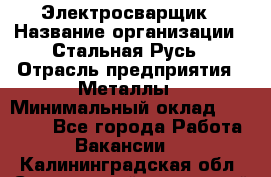 Электросварщик › Название организации ­ Стальная Русь › Отрасль предприятия ­ Металлы › Минимальный оклад ­ 35 000 - Все города Работа » Вакансии   . Калининградская обл.,Светловский городской округ 